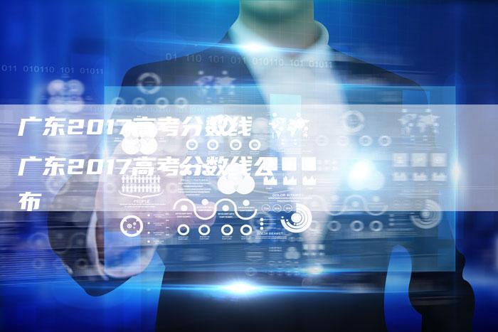 广东2017高考分数线 广东2017高考分数线公布