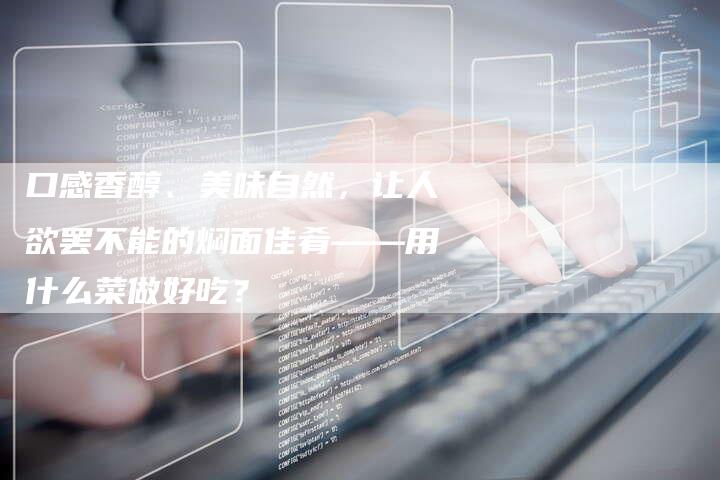 口感香醇、美味自然，让人欲罢不能的焖面佳肴——用什么菜做好吃？