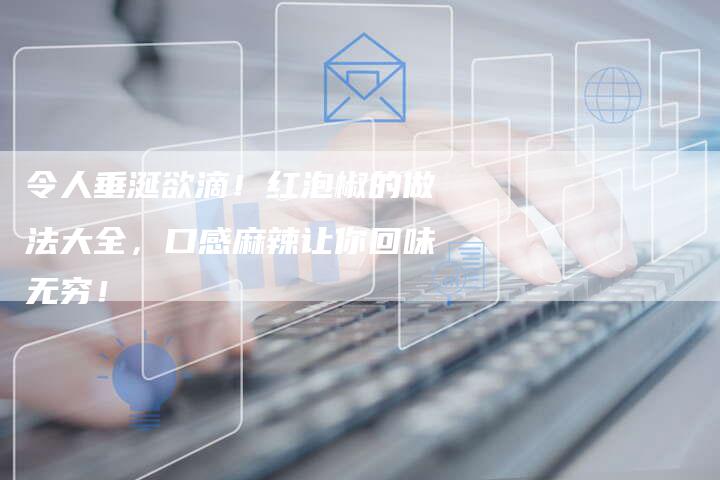 令人垂涎欲滴！红泡椒的做法大全，口感麻辣让你回味无穷！