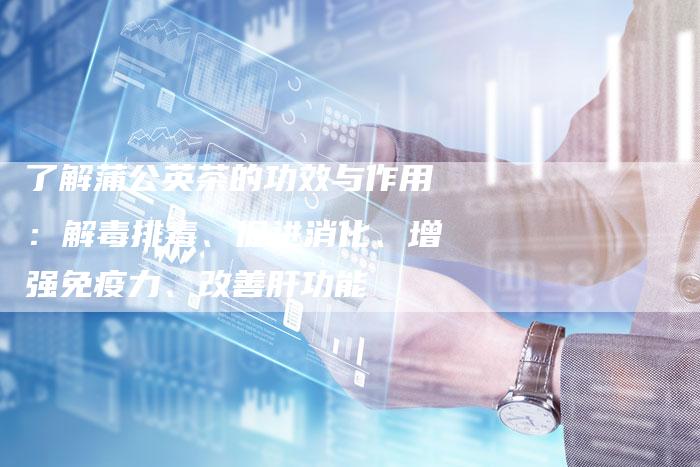 了解蒲公英茶的功效与作用：解毒排毒、促进消化、增强免疫力、改善肝功能