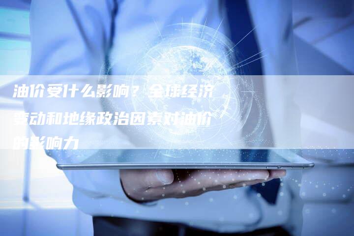 油价受什么影响？全球经济变动和地缘政治因素对油价的影响力