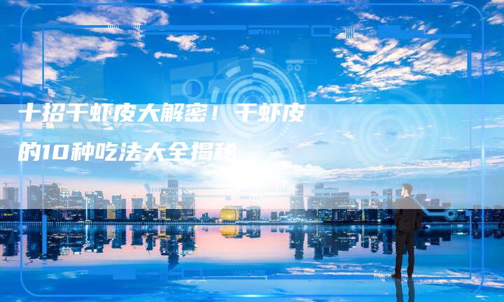 十招干虾皮大解密！干虾皮的10种吃法大全揭秘