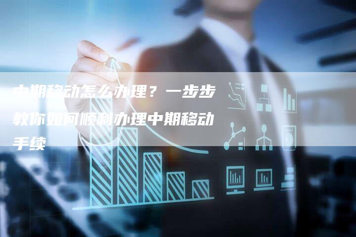 中期移动怎么办理？一步步教你如何顺利办理中期移动手续