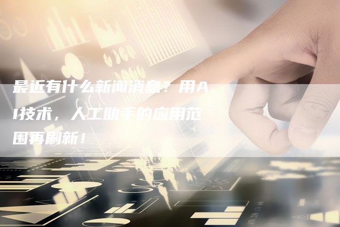 最近有什么新闻消息？用AI技术，人工助手的应用范围再刷新！