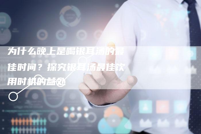 为什么晚上是喝银耳汤的最佳时间？探究银耳汤最佳饮用时机的益处