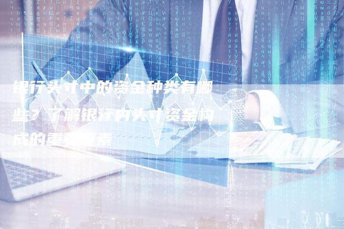 银行头寸中的资金种类有哪些？了解银行内头寸资金构成的重要要素