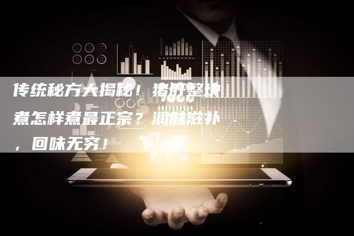 传统秘方大揭秘！猪肝整块煮怎样煮最正宗？润肤滋补，回味无穷！