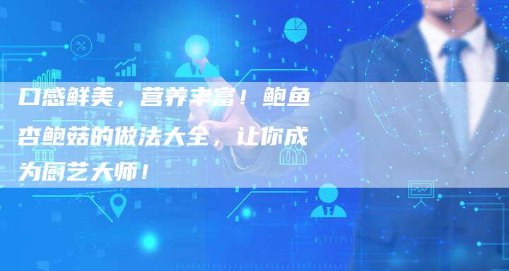 口感鲜美，营养丰富！鲍鱼杏鲍菇的做法大全，让你成为厨艺大师！