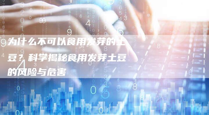 为什么不可以食用发芽的土豆？科学揭秘食用发芽土豆的风险与危害
