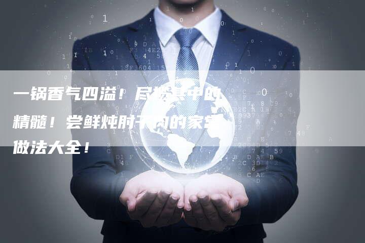 一锅香气四溢！尽揽其中的精髓！尝鲜炖肘子肉的家常做法大全！