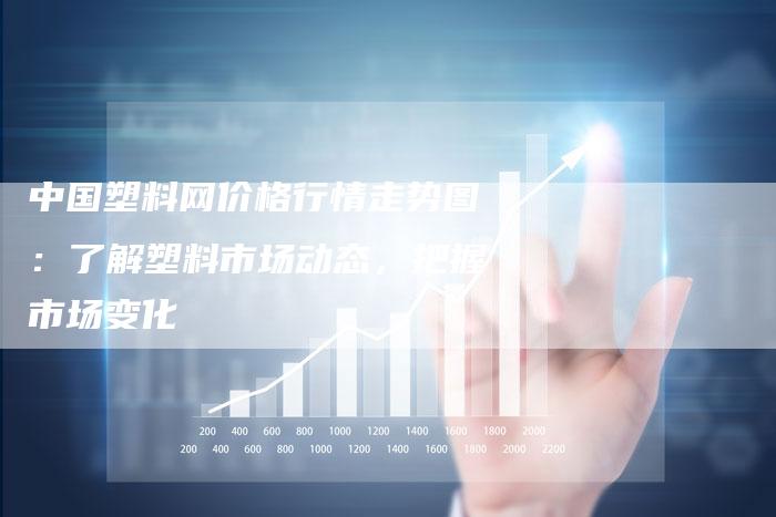 中国塑料网价格行情走势图：了解塑料市场动态，把握市场变化