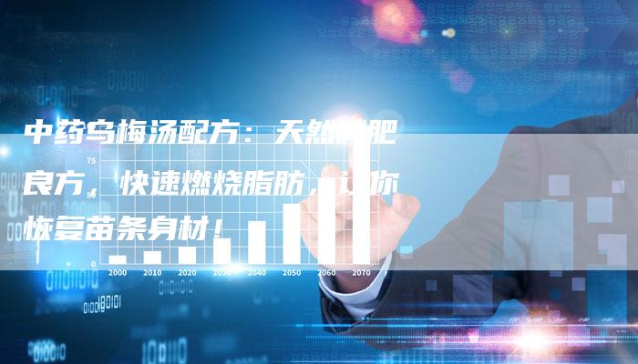 中药乌梅汤配方：天然减肥良方，快速燃烧脂肪，让你恢复苗条身材！