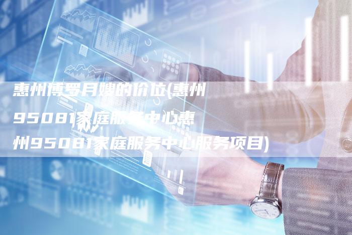 惠州博罗月嫂的价位(惠州95081家庭服务中心惠州95081家庭服务中心服务项目)