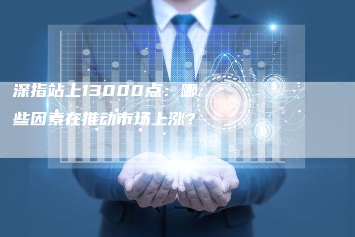 深指站上13000点：哪些因素在推动市场上涨？