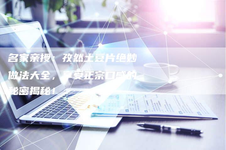 名家亲授：孜然土豆片绝妙做法大全，享受正宗口感的秘密揭秘！