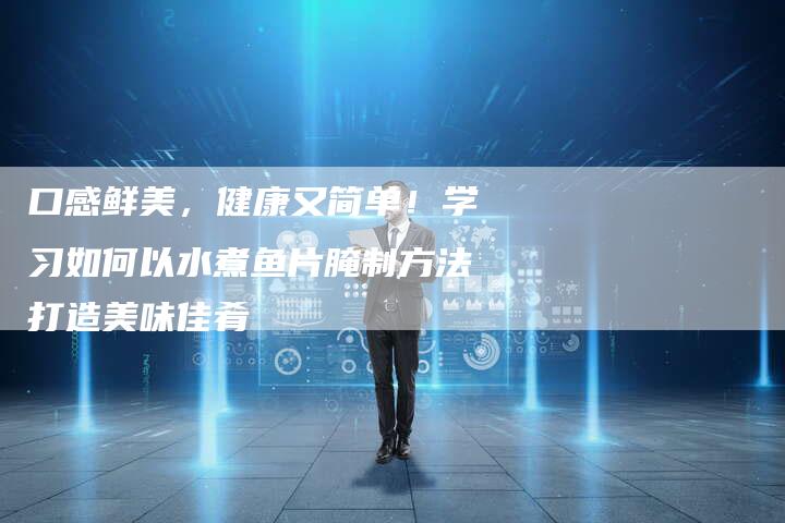 口感鲜美，健康又简单！学习如何以水煮鱼片腌制方法打造美味佳肴