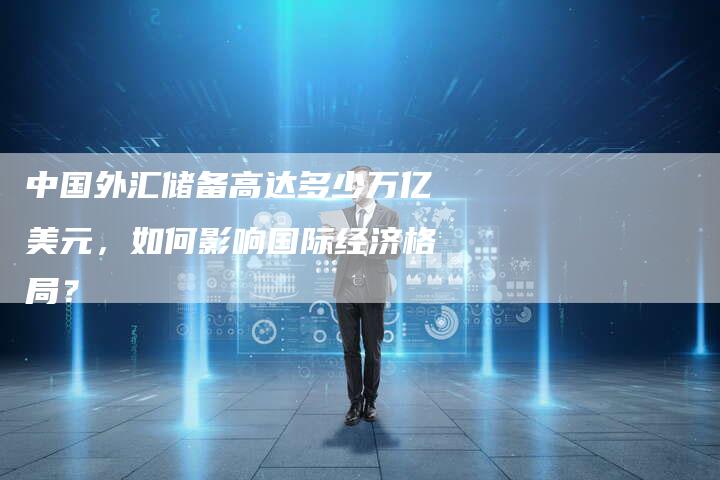 中国外汇储备高达多少万亿美元，如何影响国际经济格局？