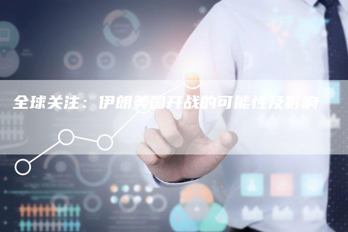 全球关注：伊朗美国开战的可能性及影响