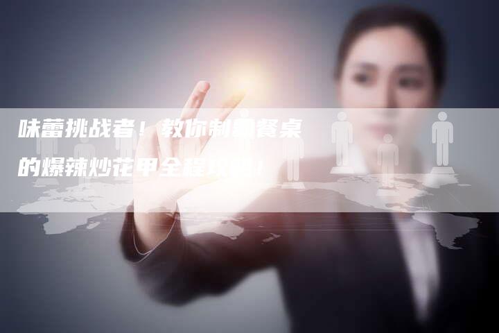 味蕾挑战者！教你制霸餐桌的爆辣炒花甲全程攻略！