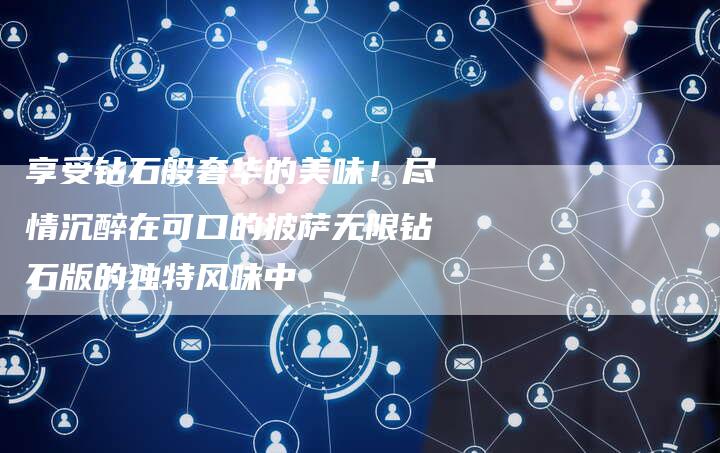 享受钻石般奢华的美味！尽情沉醉在可口的披萨无限钻石版的独特风味中