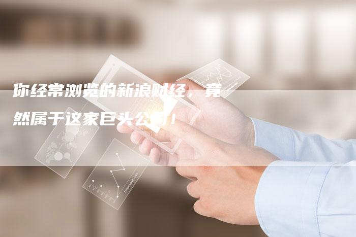 你经常浏览的新浪财经，竟然属于这家巨头公司！