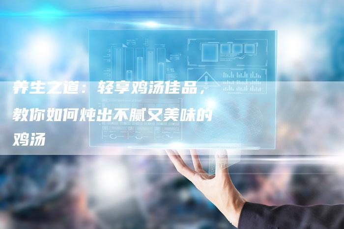 养生之道：轻享鸡汤佳品，教你如何炖出不腻又美味的鸡汤