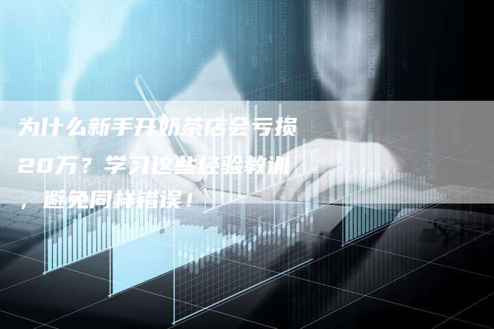 为什么新手开奶茶店会亏损20万？学习这些经验教训，避免同样错误！