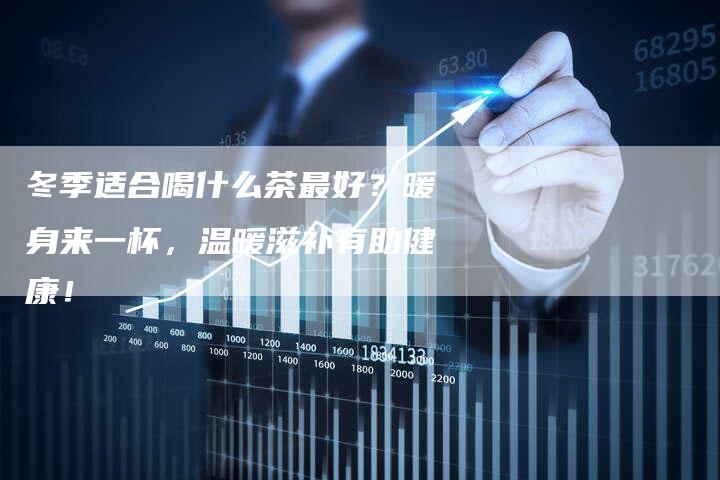 冬季适合喝什么茶最好？暖身来一杯，温暖滋补有助健康！