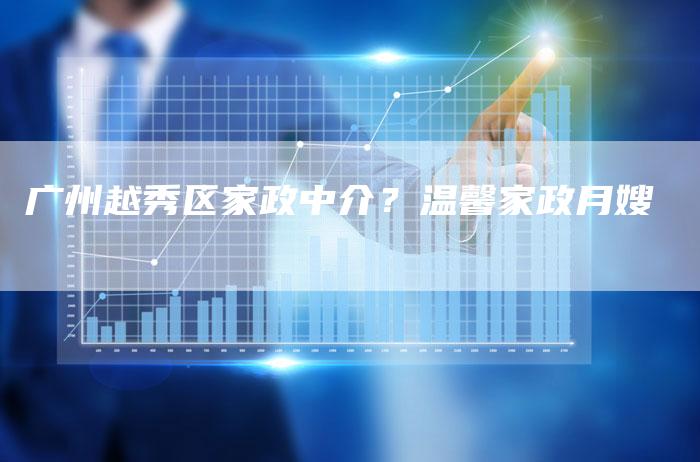 广州越秀区家政中介？温馨家政月嫂