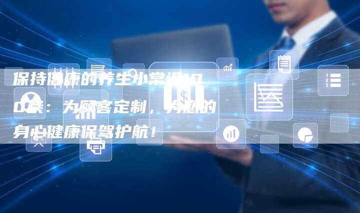 保持健康的养生小常识100条：为顾客定制，为您的身心健康保驾护航！