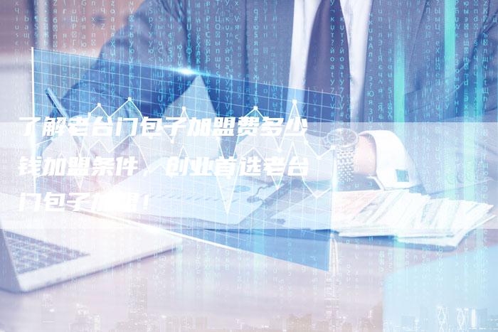 了解老台门包子加盟费多少钱加盟条件，创业首选老台门包子加盟！