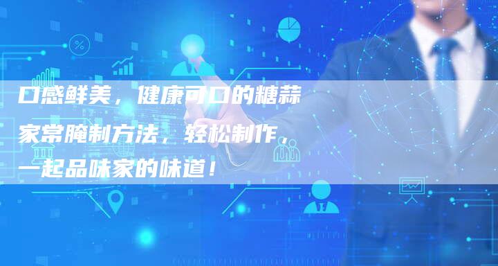 口感鲜美，健康可口的糖蒜家常腌制方法，轻松制作，一起品味家的味道！