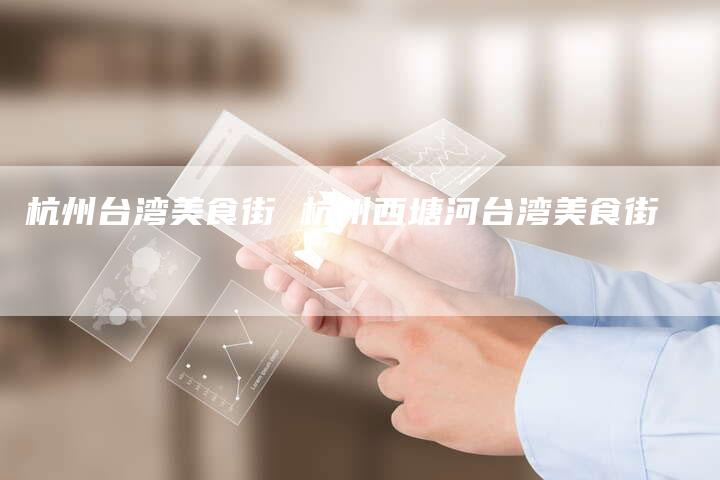杭州台湾美食街 杭州西塘河台湾美食街