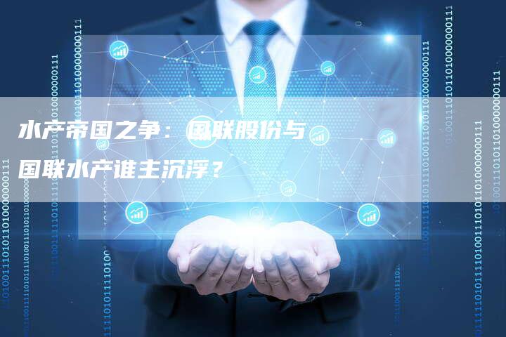水产帝国之争：国联股份与国联水产谁主沉浮？