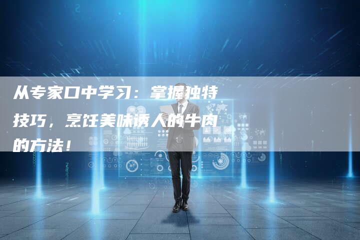 从专家口中学习：掌握独特技巧，烹饪美味诱人的牛肉的方法！