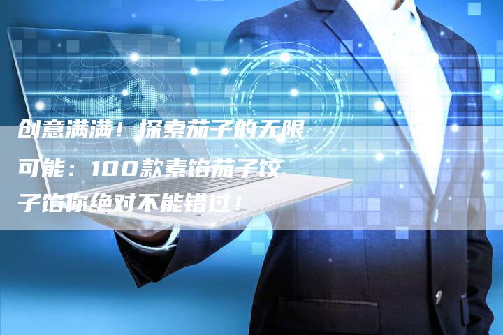 创意满满！探索茄子的无限可能：100款素馅茄子饺子馅你绝对不能错过！