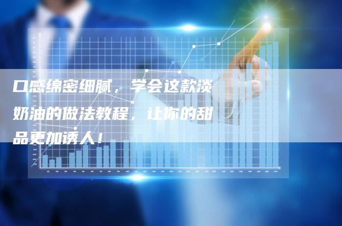 口感绵密细腻，学会这款淡奶油的做法教程，让你的甜品更加诱人！