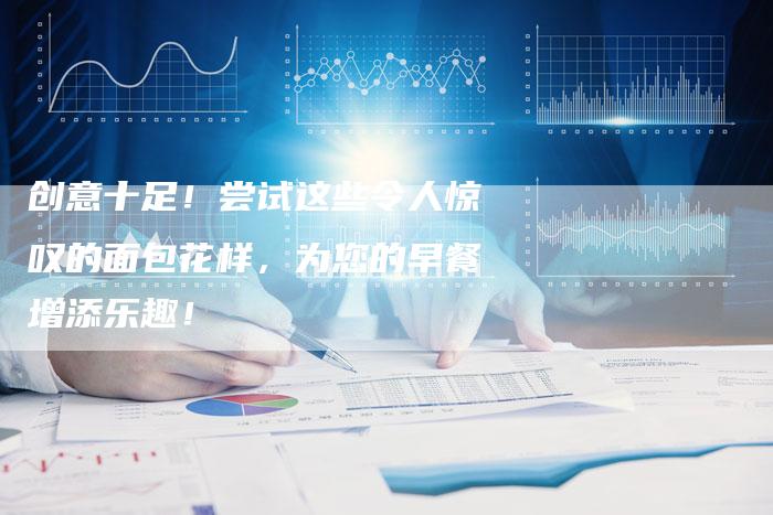 创意十足！尝试这些令人惊叹的面包花样，为您的早餐增添乐趣！
