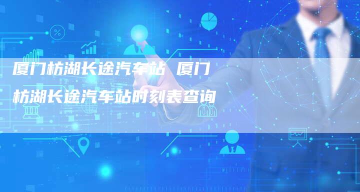 厦门枋湖长途汽车站 厦门枋湖长途汽车站时刻表查询