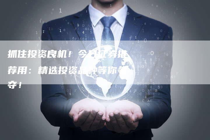 抓住投资良机！今日证券推荐用：精选投资品种等你争夺！