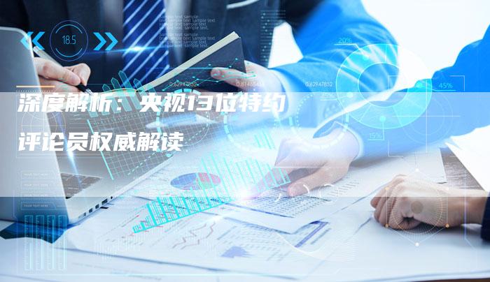 深度解析：央视13位特约评论员权威解读