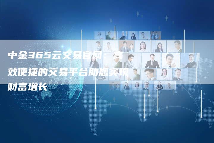 中金365云交易官网：高效便捷的交易平台助您实现财富增长
