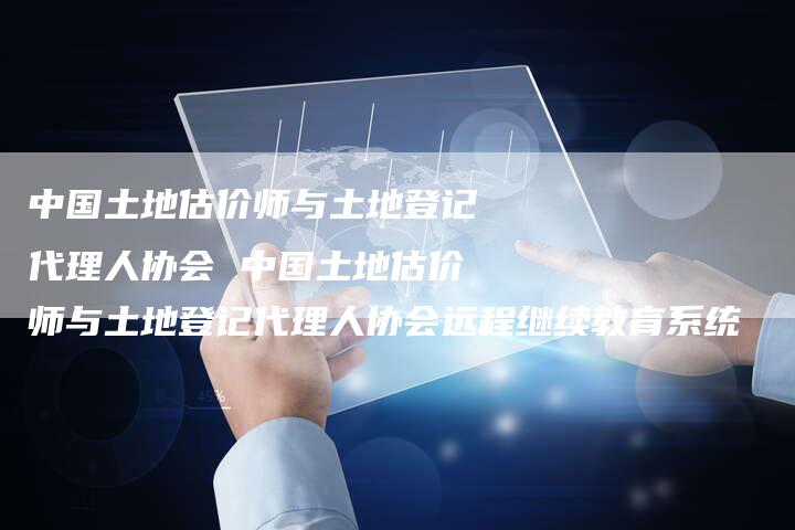 中国土地估价师与土地登记代理人协会 中国土地估价师与土地登记代理人协会远程继续教育系统