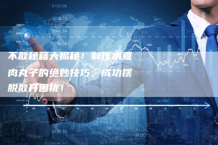 不散秘籍大揭秘！制作水煮肉丸子的绝妙技巧，成功摆脱散开困扰！