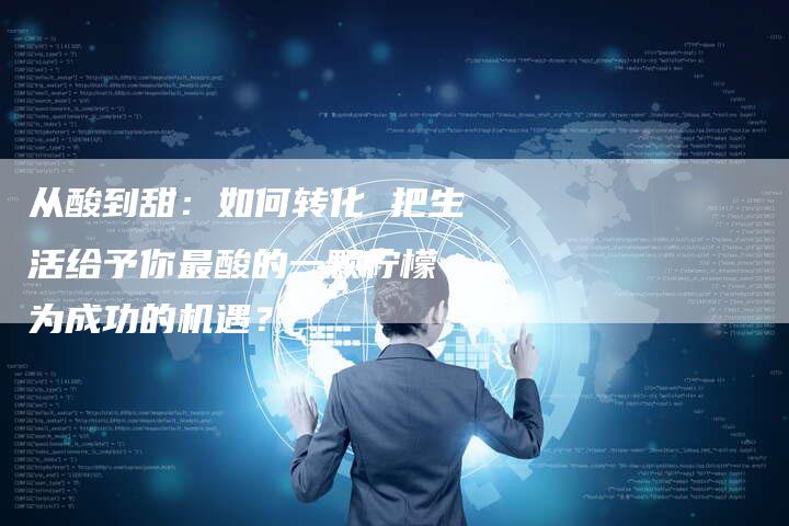 从酸到甜：如何转化 把生活给予你最酸的一颗柠檬 为成功的机遇？