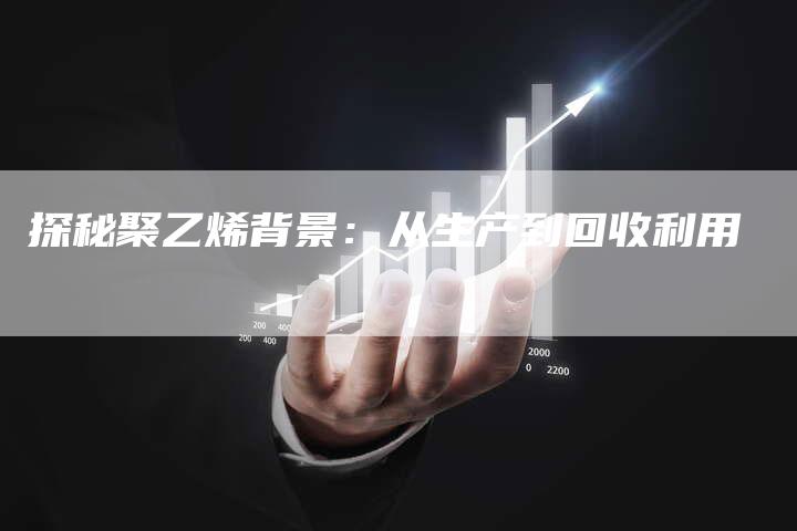 探秘聚乙烯背景：从生产到回收利用