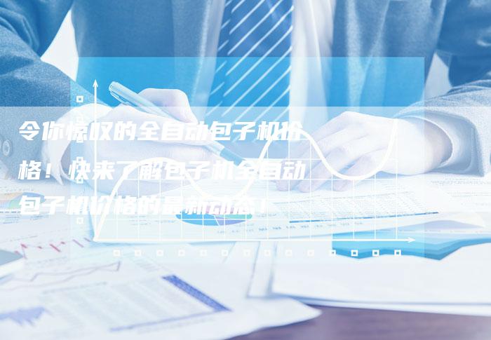 令你惊叹的全自动包子机价格！快来了解包子机全自动包子机价格的最新动态！