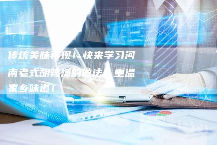 传统美味再现！快来学习河南老式胡辣汤的做法，重温家乡味道！