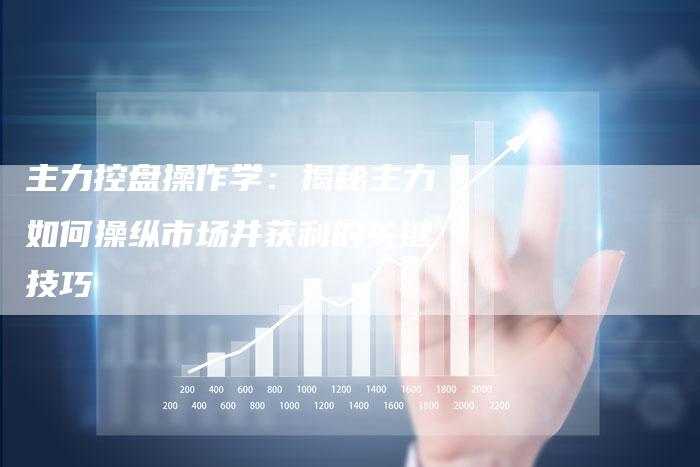 主力控盘操作学：揭秘主力如何操纵市场并获利的关键技巧