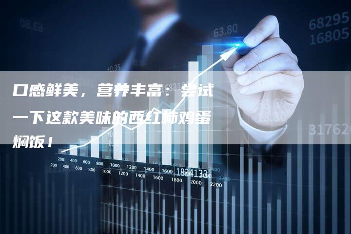 口感鲜美，营养丰富：尝试一下这款美味的西红柿鸡蛋焖饭！